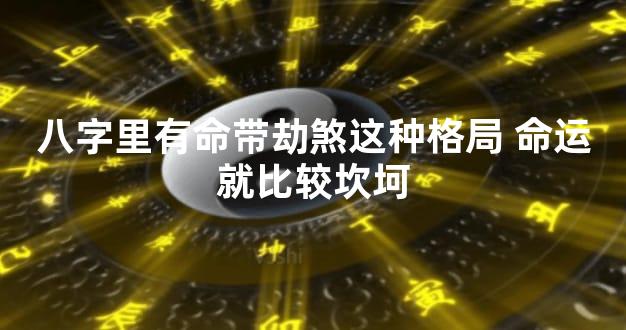 八字里有命带劫煞这种格局 命运就比较坎坷